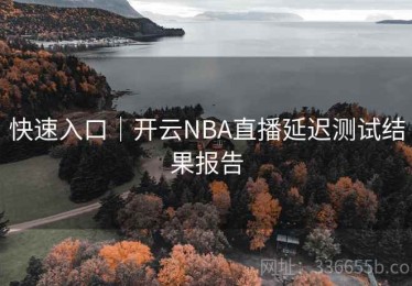 快速入口｜开云NBA直播延迟测试结果报告