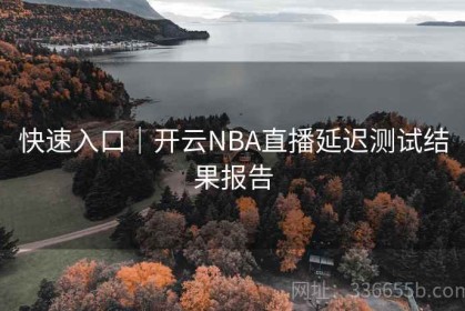 快速入口｜开云NBA直播延迟测试结果报告