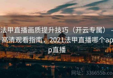 法甲直播画质提升技巧（开云专属） - 高清观看指南，2021法甲直播哪个app直播