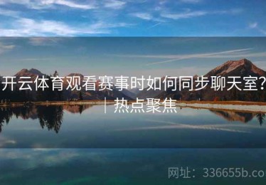 开云体育观看赛事时如何同步聊天室？｜热点聚焦