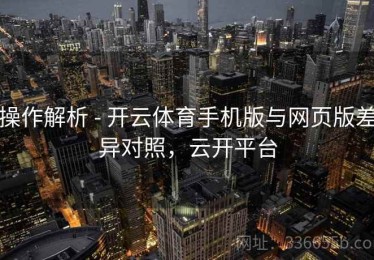 操作解析 - 开云体育手机版与网页版差异对照，云开平台