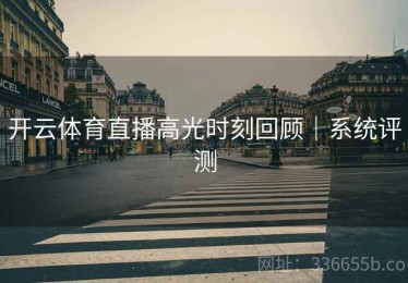 开云体育直播高光时刻回顾｜系统评测