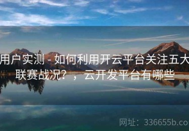 用户实测 - 如何利用开云平台关注五大联赛战况？，云开发平台有哪些