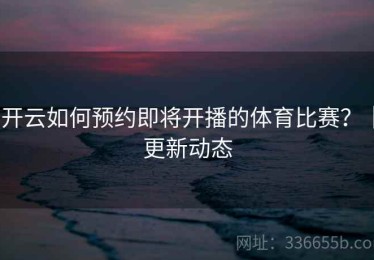 开云如何预约即将开播的体育比赛？｜更新动态