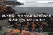 用户推荐｜开云NBA直播赛程智能推荐功能上线，nba云直播吧