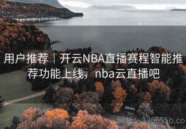 用户推荐｜开云NBA直播赛程智能推荐功能上线，nba云直播吧