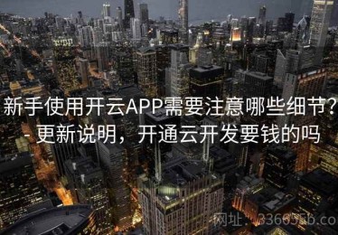 新手使用开云APP需要注意哪些细节？ - 更新说明，开通云开发要钱的吗