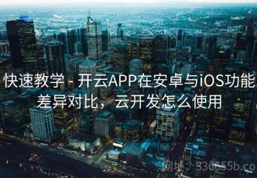 快速教学 - 开云APP在安卓与iOS功能差异对比，云开发怎么使用