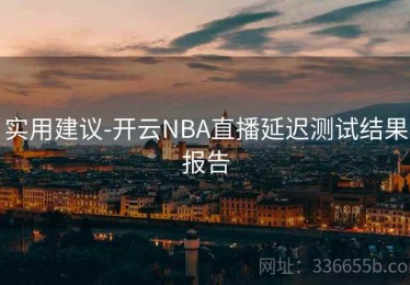 实用建议-开云NBA直播延迟测试结果报告