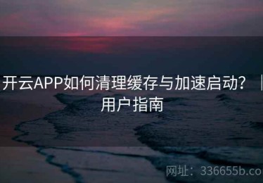 开云APP如何清理缓存与加速启动？｜用户指南