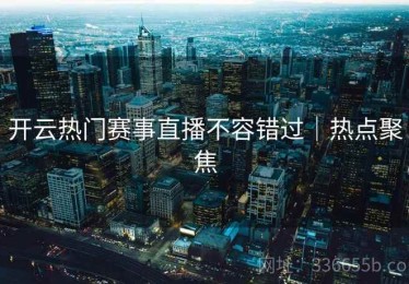 开云热门赛事直播不容错过｜热点聚焦