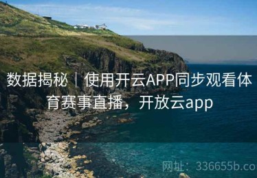 数据揭秘｜使用开云APP同步观看体育赛事直播，开放云app