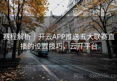 赛程解析｜开云APP推送五大联赛直播的设置技巧，云开平台