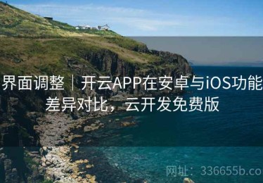 界面调整｜开云APP在安卓与iOS功能差异对比，云开发免费版