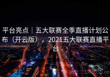 平台亮点｜五大联赛全季直播计划公布（开云版），2021五大联赛直播平台