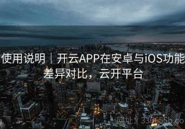 使用说明｜开云APP在安卓与iOS功能差异对比，云开平台