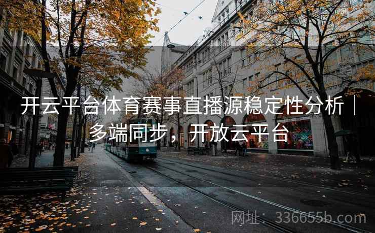 开云平台体育赛事直播源稳定性分析|多端同步,开放云平台 开云平台体育赛事直播源稳定性分析|多端同步,开放云平台