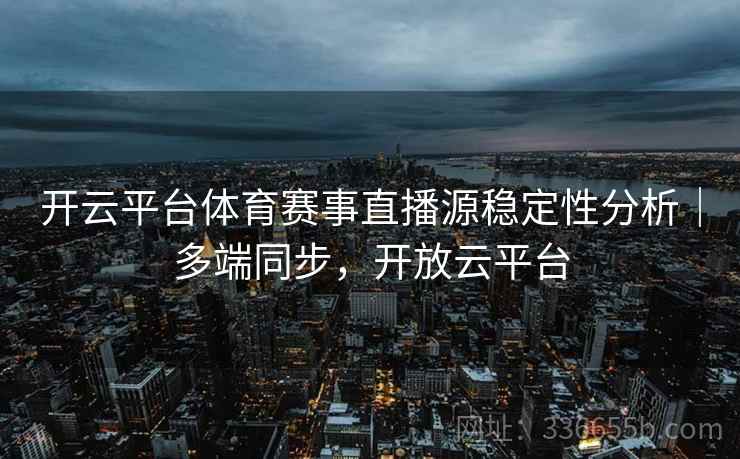 开云平台体育赛事直播源稳定性分析|多端同步,开放云平台 开云平台体育赛事直播源稳定性分析|多端同步,开放云平台