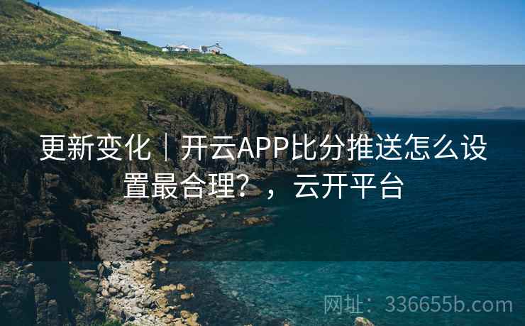 更新变化|开云APP比分推送怎么设置最合理?,云开平台 更新变化|开云APP比分推送怎么设置最合理?,云开平台