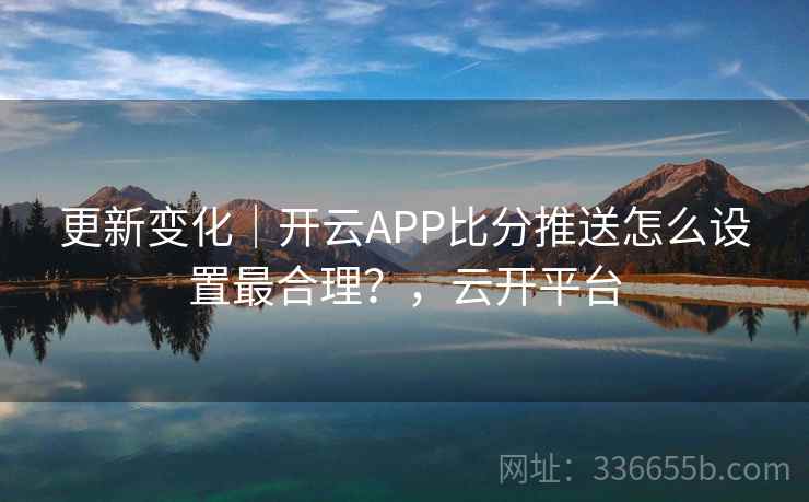 更新变化|开云APP比分推送怎么设置最合理?,云开平台 更新变化|开云APP比分推送怎么设置最合理?,云开平台