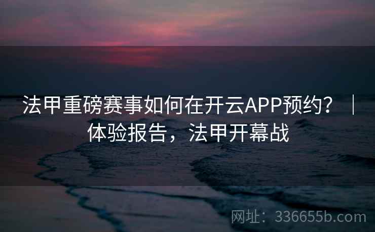 法甲重磅赛事如何在开云APP预约?|体验报告,法甲开幕战 法甲重磅赛事如何在开云APP预约?|体验报告,法甲开幕战
