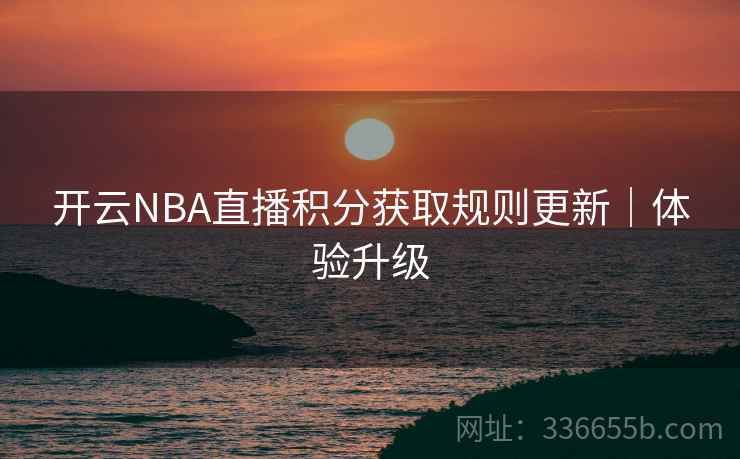 开云NBA直播积分获取规则更新|体验升级 开云NBA直播积分获取规则更新|体验升级