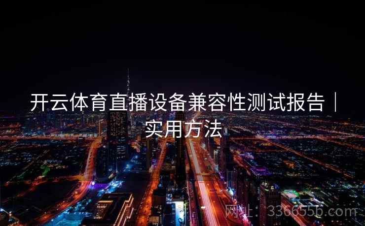 开云体育直播设备兼容性测试报告|实用方法 开云体育直播设备兼容性测试报告|实用方法