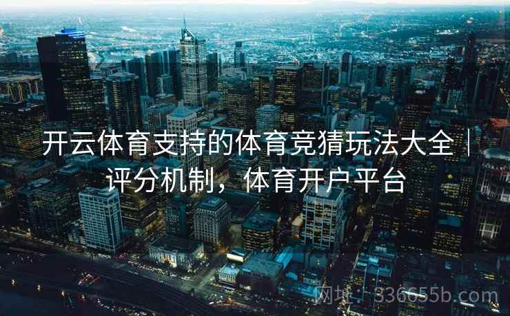 开云体育支持的体育竞猜玩法大全|评分机制,体育开户平台 开云体育支持的体育竞猜玩法大全|评分机制,体育开户平台