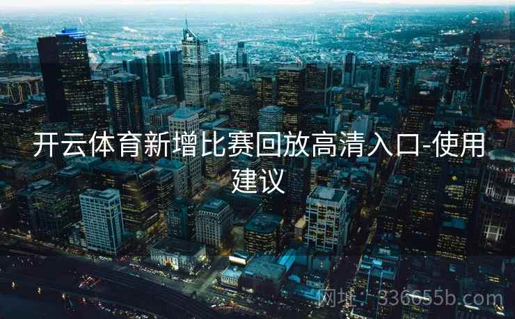 开云体育新增比赛回放高清入口-使用建议 开云体育新增比赛回放高清入口-使用建议