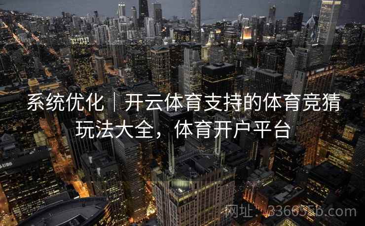 系统优化|开云体育支持的体育竞猜玩法大全,体育开户平台 系统优化|开云体育支持的体育竞猜玩法大全,体育开户平台