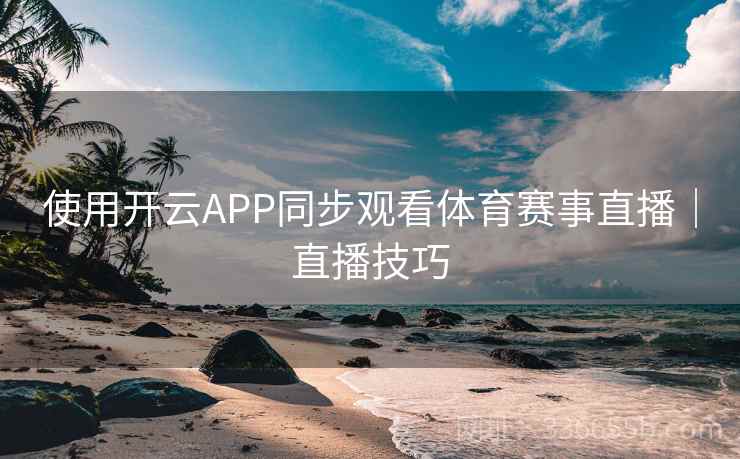 使用开云APP同步观看体育赛事直播|直播技巧 使用开云APP同步观看体育赛事直播|直播技巧