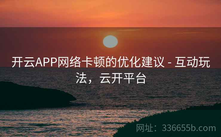 开云APP网络卡顿的优化建议 - 互动玩法,云开平台 开云APP网络卡顿的优化建议 - 互动玩法,云开平台