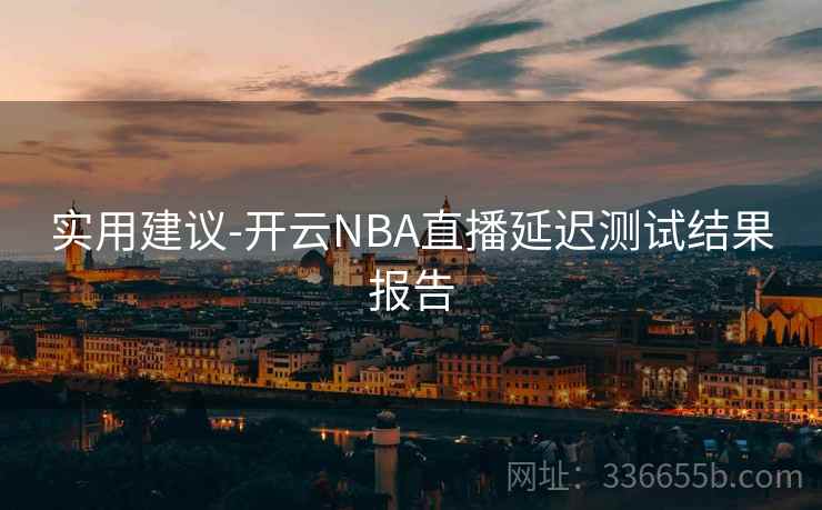 实用建议-开云NBA直播延迟测试结果报告 实用建议-开云NBA直播延迟测试结果报告