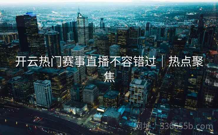 开云热门赛事直播不容错过|热点聚焦 开云热门赛事直播不容错过|热点聚焦