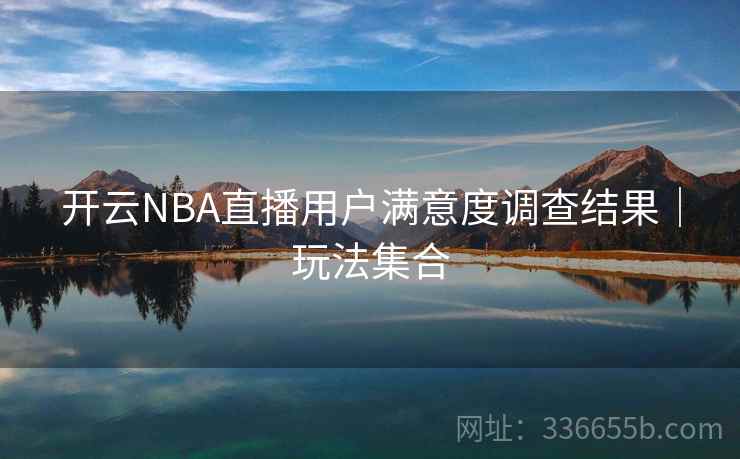 开云NBA直播用户满意度调查结果|玩法集合 开云NBA直播用户满意度调查结果|玩法集合