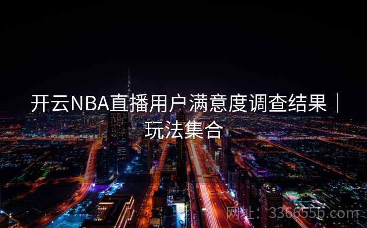 开云NBA直播用户满意度调查结果|玩法集合 开云NBA直播用户满意度调查结果|玩法集合