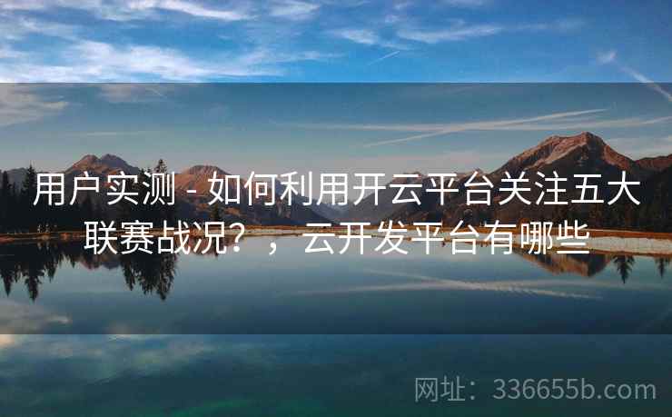 用户实测 - 如何利用开云平台关注五大联赛战况?,云开发平台有哪些 用户实测 - 如何利用开云平台关注五大联赛战况?,云开发平台有哪些