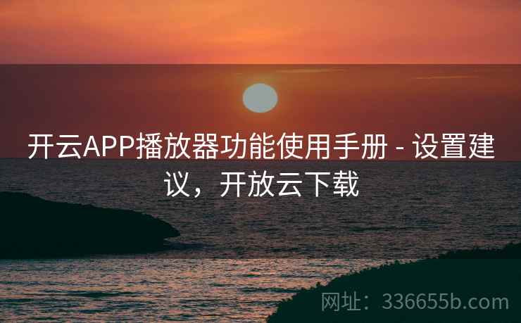 开云APP播放器功能使用手册 - 设置建议,开放云下载 开云APP播放器功能使用手册 - 设置建议,开放云下载