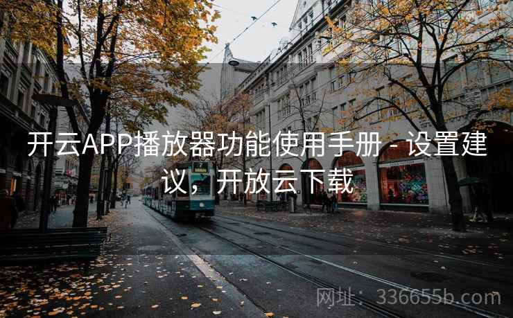 开云APP播放器功能使用手册 - 设置建议,开放云下载 开云APP播放器功能使用手册 - 设置建议,开放云下载