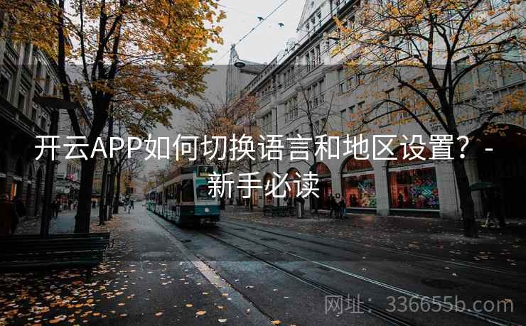 开云APP如何切换语言和地区设置?-新手必读 开云APP如何切换语言和地区设置?-新手必读