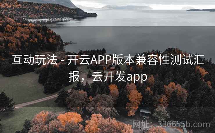 互动玩法 - 开云APP版本兼容性测试汇报,云开发app 互动玩法 - 开云APP版本兼容性测试汇报,云开发app