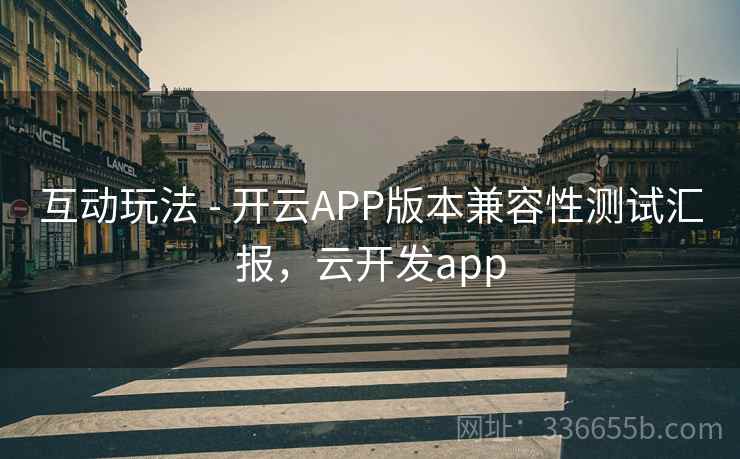 互动玩法 - 开云APP版本兼容性测试汇报,云开发app 互动玩法 - 开云APP版本兼容性测试汇报,云开发app