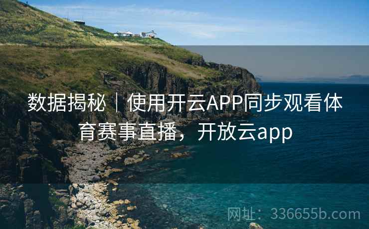 数据揭秘|使用开云APP同步观看体育赛事直播,开放云app 数据揭秘|使用开云APP同步观看体育赛事直播,开放云app