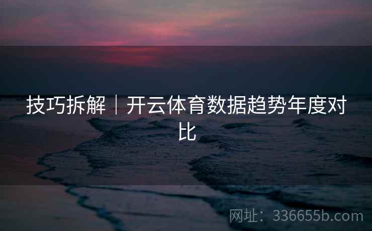 技巧拆解｜开云体育数据趋势年度对比