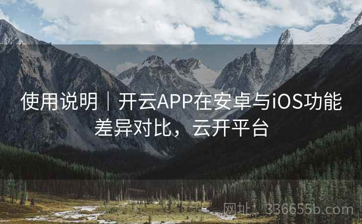 使用说明|开云APP在安卓与iOS功能差异对比,云开平台 使用说明|开云APP在安卓与iOS功能差异对比,云开平台