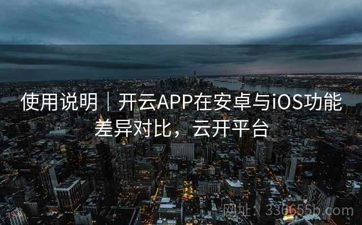 使用说明|开云APP在安卓与iOS功能差异对比,云开平台 使用说明|开云APP在安卓与iOS功能差异对比,云开平台