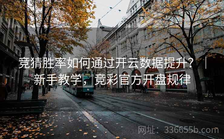 竞猜胜率如何通过开云数据提升？｜新手教学，竞彩官方开盘规律