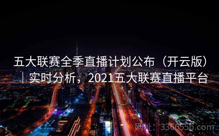 五大联赛全季直播计划公布(开云版)|实时分析,2021五大联赛直播平台 五大联赛全季直播计划公布(开云版)|实时分析,2021五大联赛直播平台