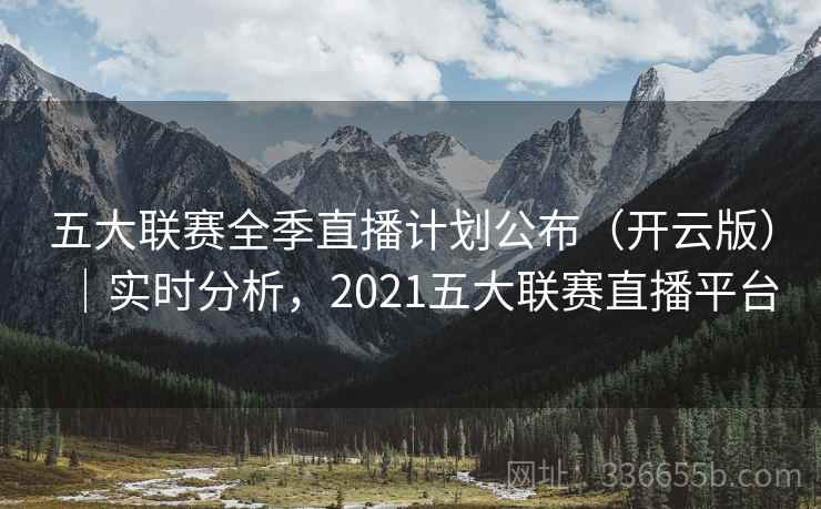 五大联赛全季直播计划公布(开云版)|实时分析,2021五大联赛直播平台 五大联赛全季直播计划公布(开云版)|实时分析,2021五大联赛直播平台