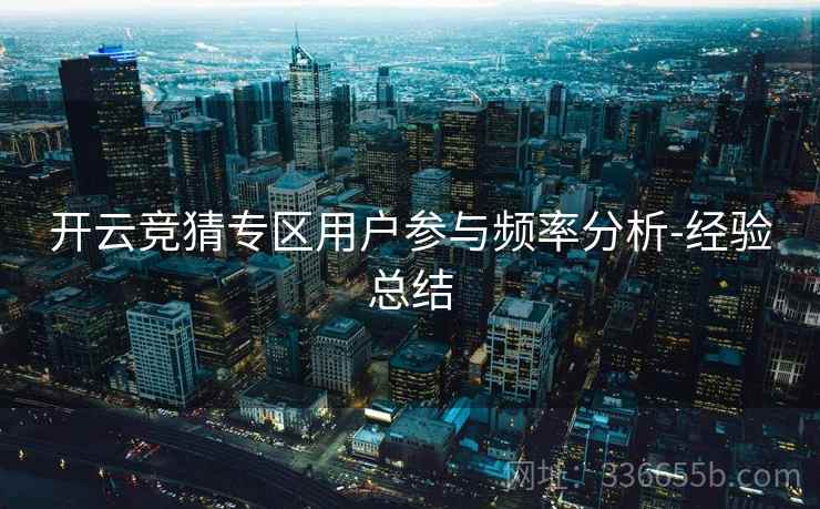 开云竞猜专区用户参与频率分析-经验总结 开云竞猜专区用户参与频率分析-经验总结